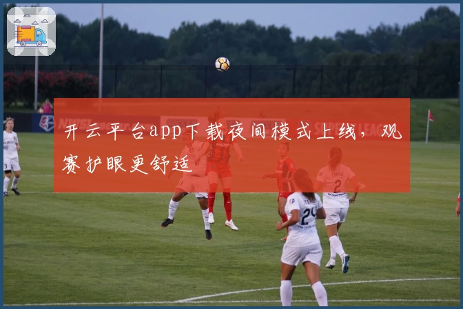 开云平台app下载夜间模式上线，观赛护眼更舒适