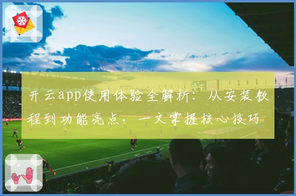 开云app使用体验全解析：从安装教程到功能亮点，一文掌握核心技巧