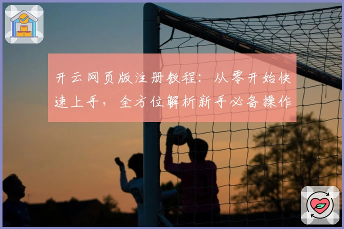 开云网页版注册教程：从零开始快速上手，全方位解析新手必备操作步骤