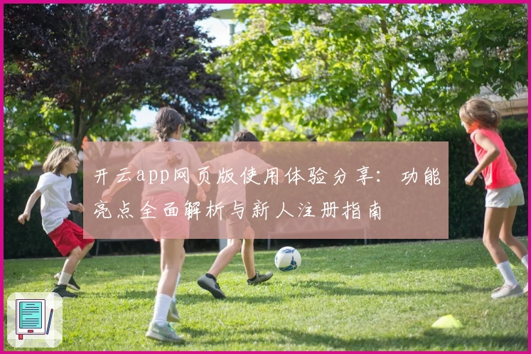 开云app网页版使用体验分享：功能亮点全面解析与新人注册指南