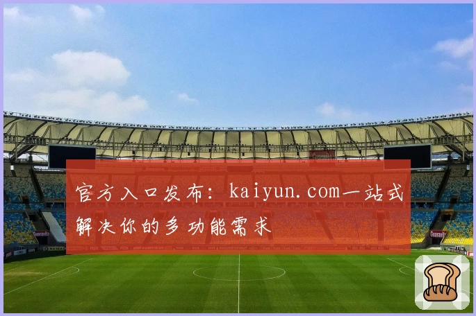 官方入口发布：kaiyun.com一站式解决你的多功能需求