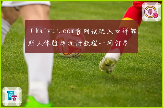 「kaiyun.com官网试玩入口详解，新人体验与注册教程一网打尽」
