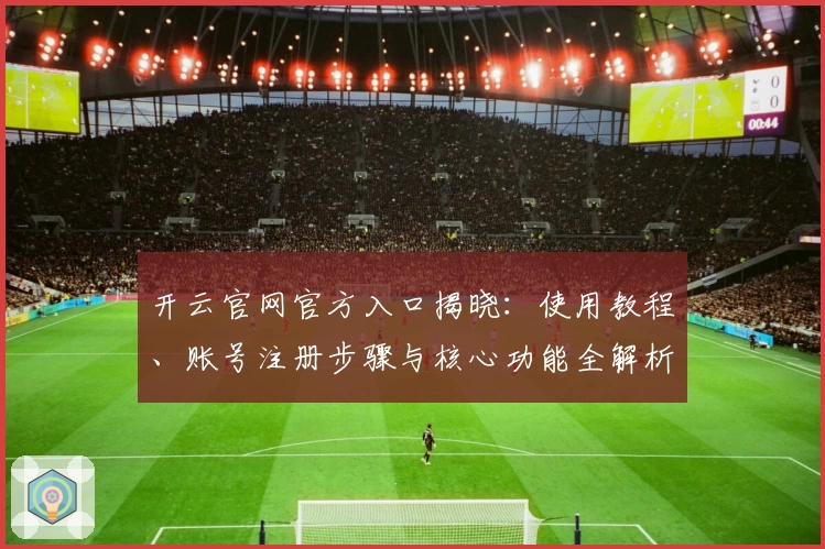 开云官网官方入口揭晓：使用教程、账号注册步骤与核心功能全解析