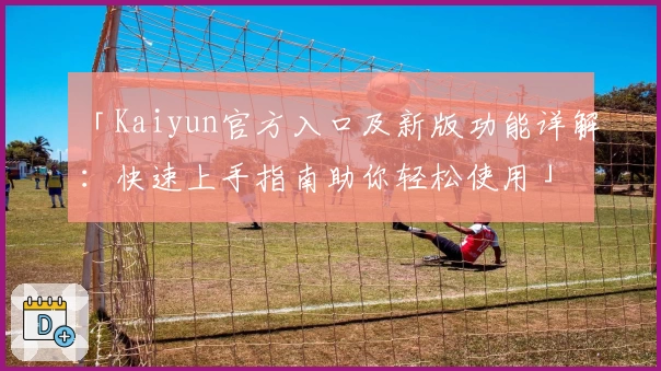 「Kaiyun官方入口及新版功能详解：快速上手指南助你轻松使用」