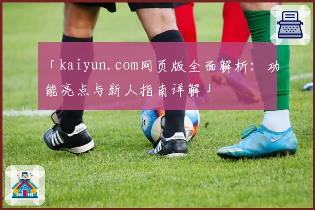 「kaiyun.com网页版全面解析：功能亮点与新人指南详解」