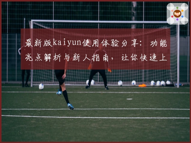 最新版kaiyun使用体验分享：功能亮点解析与新人指南，让你快速上手