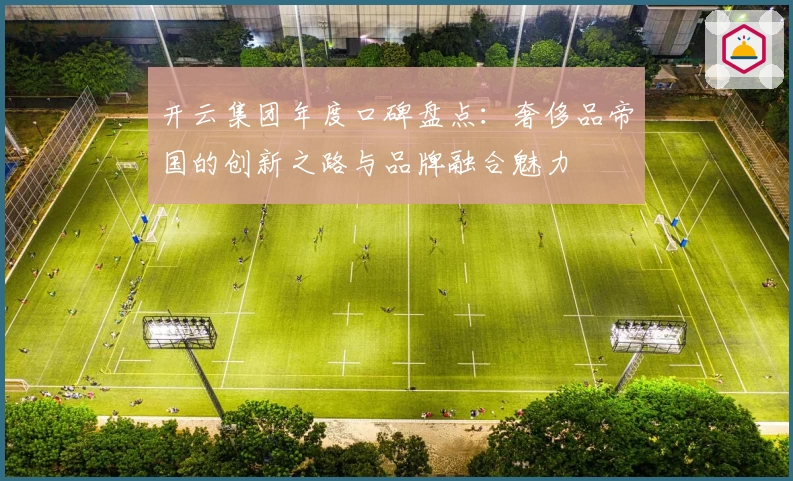 开云集团年度口碑盘点：奢侈品帝国的创新之路与品牌融合魅力