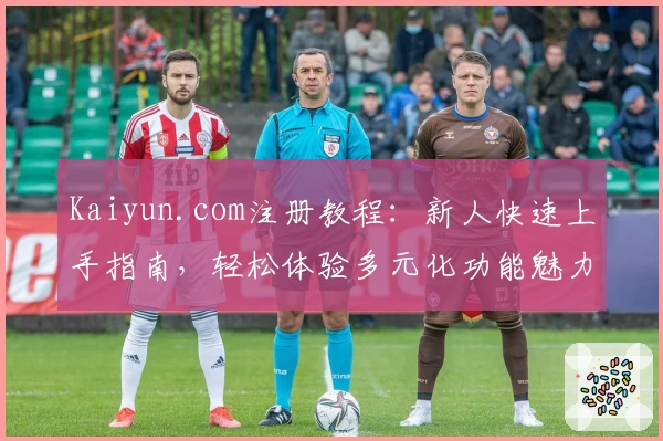 Kaiyun.com注册教程：新人快速上手指南，轻松体验多元化功能魅力
