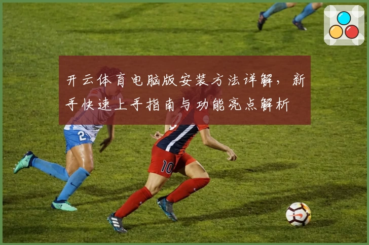开云体育电脑版安装方法详解，新手快速上手指南与功能亮点解析