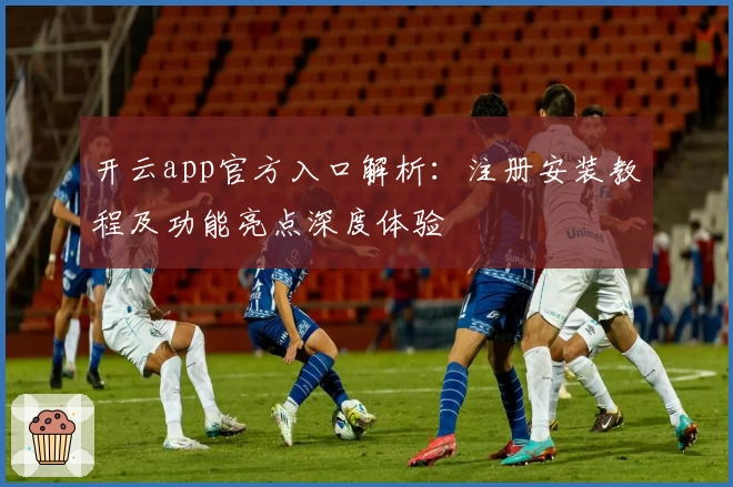 开云app官方入口解析：注册安装教程及功能亮点深度体验