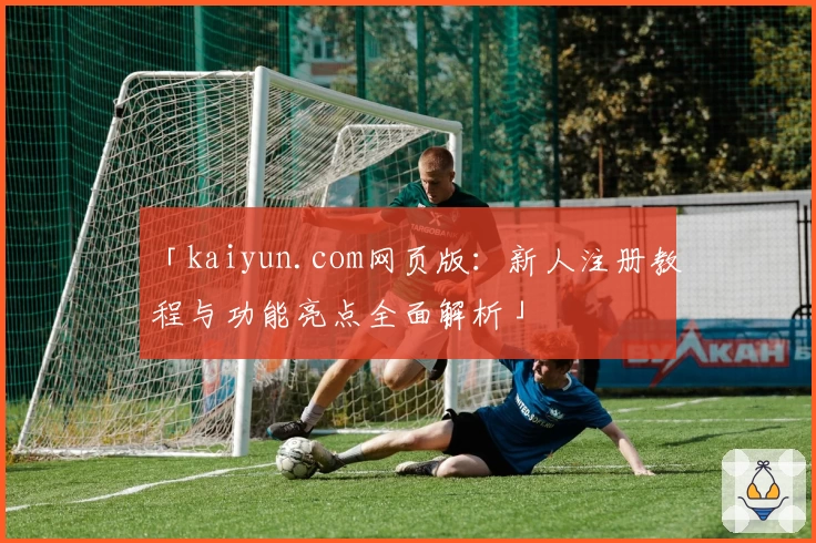 「kaiyun.com网页版：新人注册教程与功能亮点全面解析」