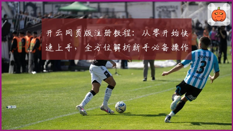 开云网页版注册教程：从零开始快速上手，全方位解析新手必备操作步骤