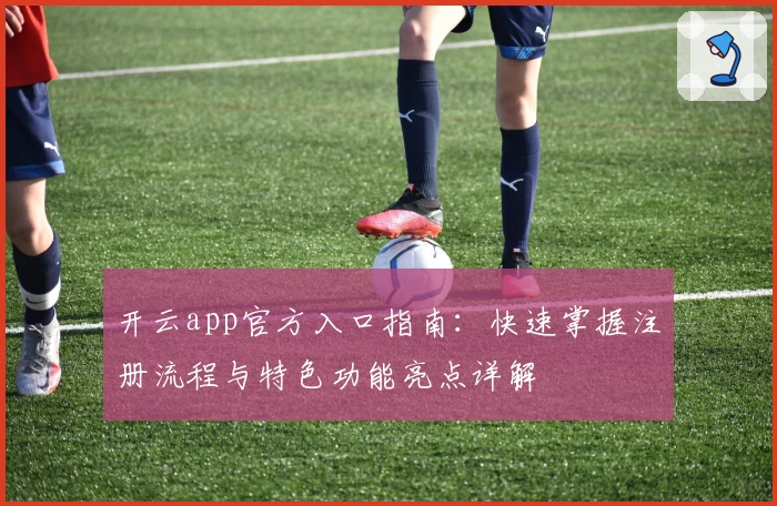 开云app官方入口指南：快速掌握注册流程与特色功能亮点详解