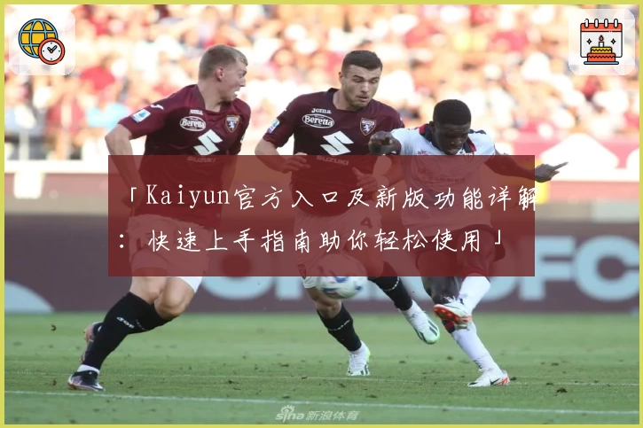 「Kaiyun官方入口及新版功能详解：快速上手指南助你轻松使用」