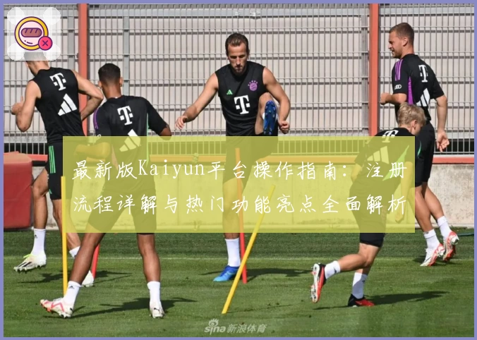 最新版Kaiyun平台操作指南：注册流程详解与热门功能亮点全面解析
