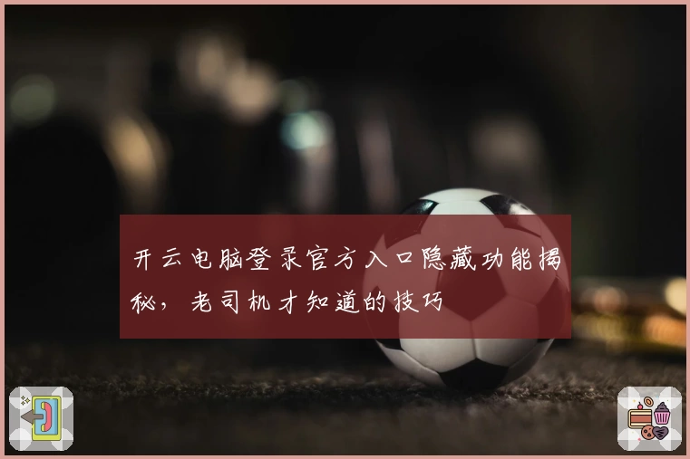 开云电脑登录官方入口隐藏功能揭秘，老司机才知道的技巧