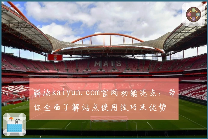 解读kaiyun.com官网功能亮点，带你全面了解站点使用技巧及优势